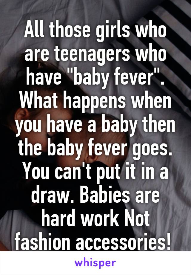 All those girls who are teenagers who have "baby fever". What happens when you have a baby then the baby fever goes. You can't put it in a draw. Babies are hard work Not fashion accessories! 