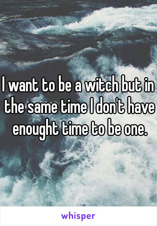 I want to be a witch but in the same time I don't have enought time to be one.