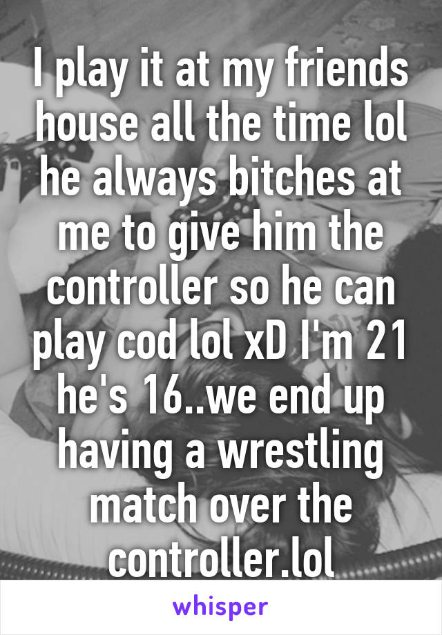 I play it at my friends house all the time lol he always bitches at me to give him the controller so he can play cod lol xD I'm 21 he's 16..we end up having a wrestling match over the controller.lol