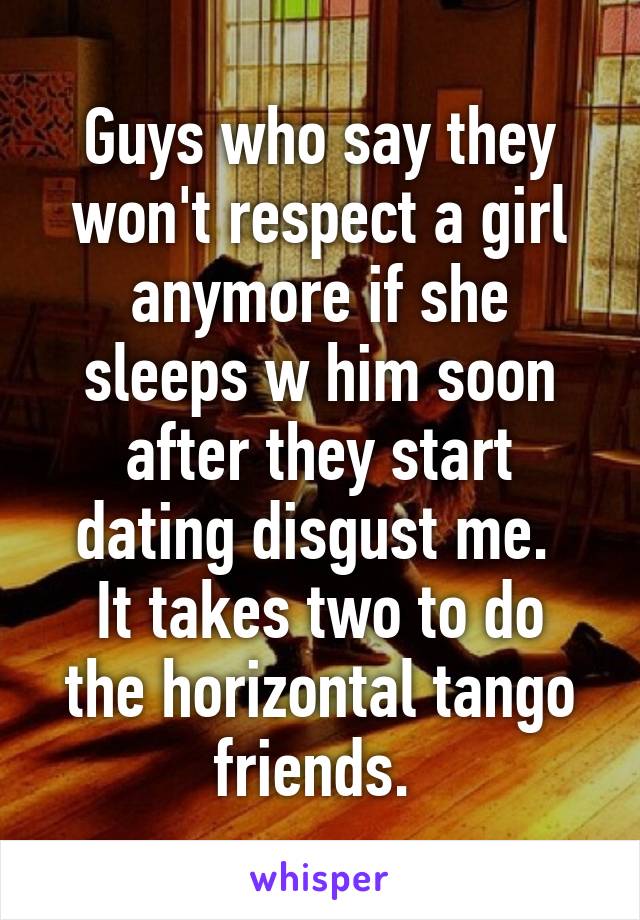 Guys who say they won't respect a girl anymore if she sleeps w him soon after they start dating disgust me. 
It takes two to do the horizontal tango friends. 