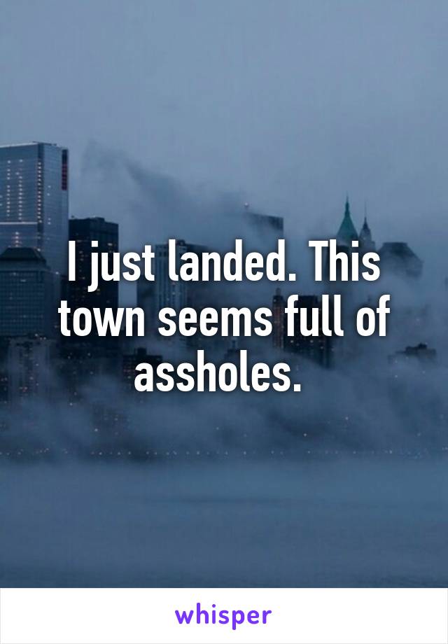 I just landed. This town seems full of assholes. 