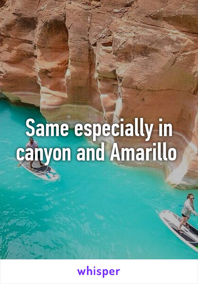 Same especially in canyon and Amarillo 