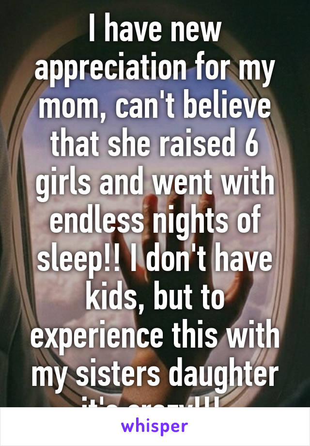 I have new appreciation for my mom, can't believe that she raised 6 girls and went with endless nights of sleep!! I don't have kids, but to experience this with my sisters daughter it's crazy!!! 