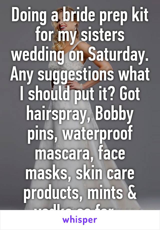 Doing a bride prep kit for my sisters wedding on Saturday. Any suggestions what I should put it? Got hairspray, Bobby pins, waterproof mascara, face masks, skin care products, mints & vodka so far...