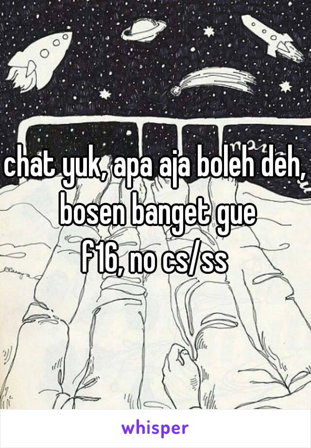 chat yuk, apa aja boleh deh, bosen banget gue
f16, no cs/ss