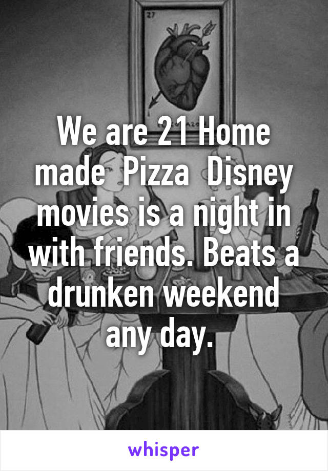 We are 21 Home made  Pizza  Disney movies is a night in with friends. Beats a drunken weekend any day. 