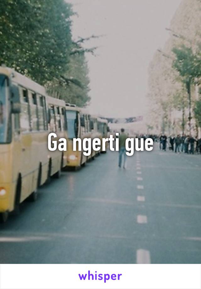 Ga ngerti gue