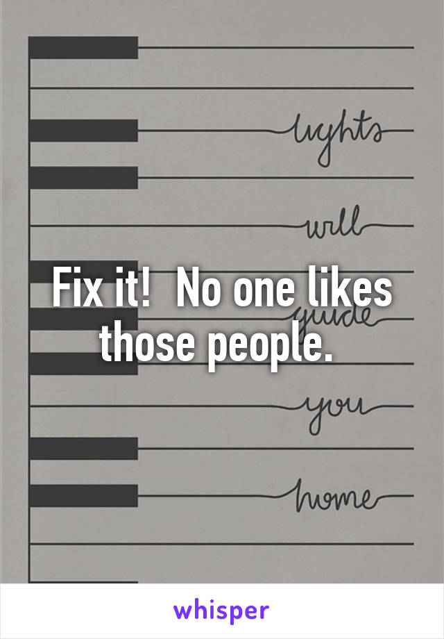 Fix it!  No one likes those people. 