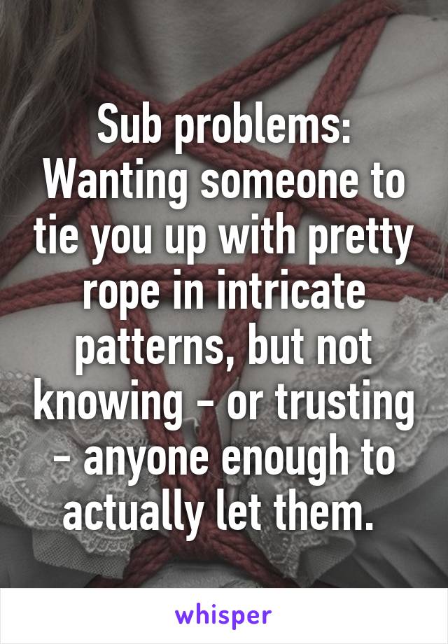 Sub problems:
Wanting someone to tie you up with pretty rope in intricate patterns, but not knowing - or trusting - anyone enough to actually let them. 