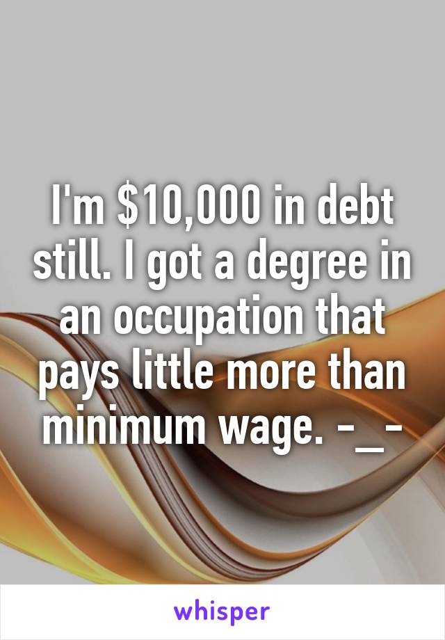 I'm $10,000 in debt still. I got a degree in an occupation that pays little more than minimum wage. -_-