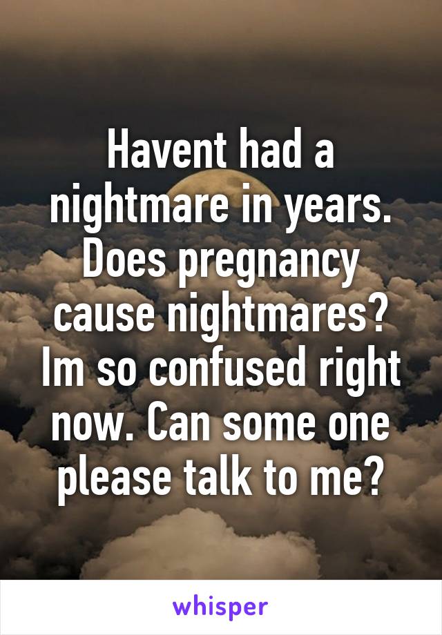 Havent had a nightmare in years. Does pregnancy cause nightmares? Im so confused right now. Can some one please talk to me?