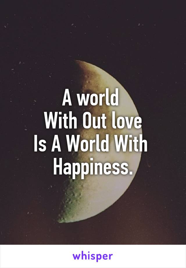 A world 
With Out love
Is A World With 
Happiness.