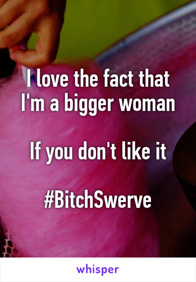 I love the fact that I'm a bigger woman

If you don't like it

#BitchSwerve