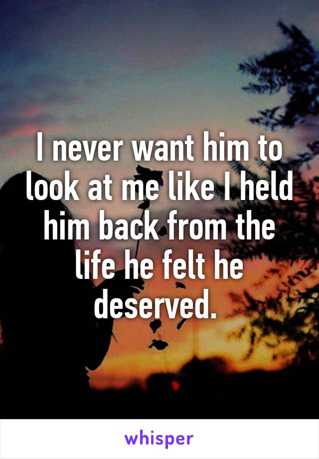 I never want him to look at me like I held him back from the life he felt he deserved. 