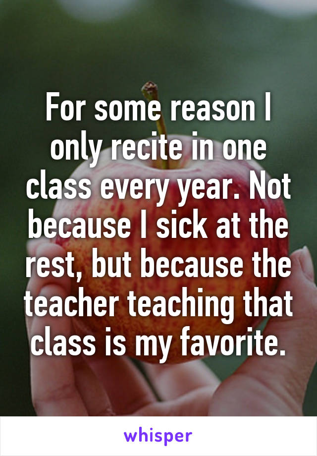 For some reason I only recite in one class every year. Not because I sick at the rest, but because the teacher teaching that class is my favorite.