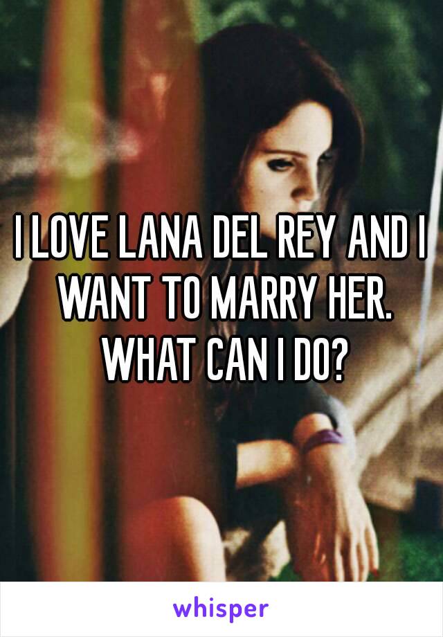 I LOVE LANA DEL REY AND I WANT TO MARRY HER. WHAT CAN I DO?