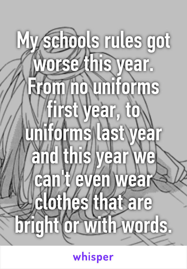 My schools rules got worse this year.
From no uniforms first year, to uniforms last year and this year we can't even wear clothes that are bright or with words.