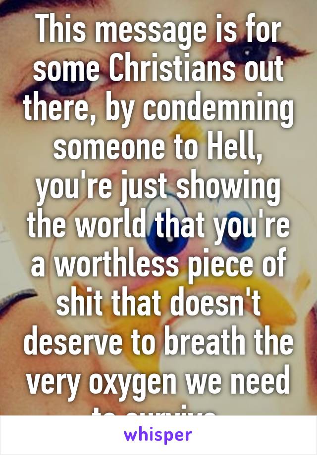 This message is for some Christians out there, by condemning someone to Hell, you're just showing the world that you're a worthless piece of shit that doesn't deserve to breath the very oxygen we need to survive.