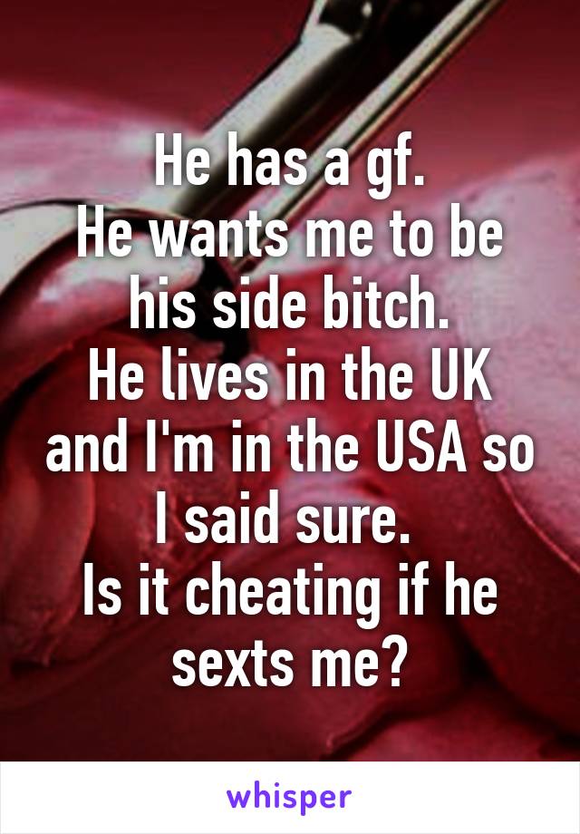 He has a gf.
He wants me to be his side bitch.
He lives in the UK and I'm in the USA so I said sure. 
Is it cheating if he sexts me?