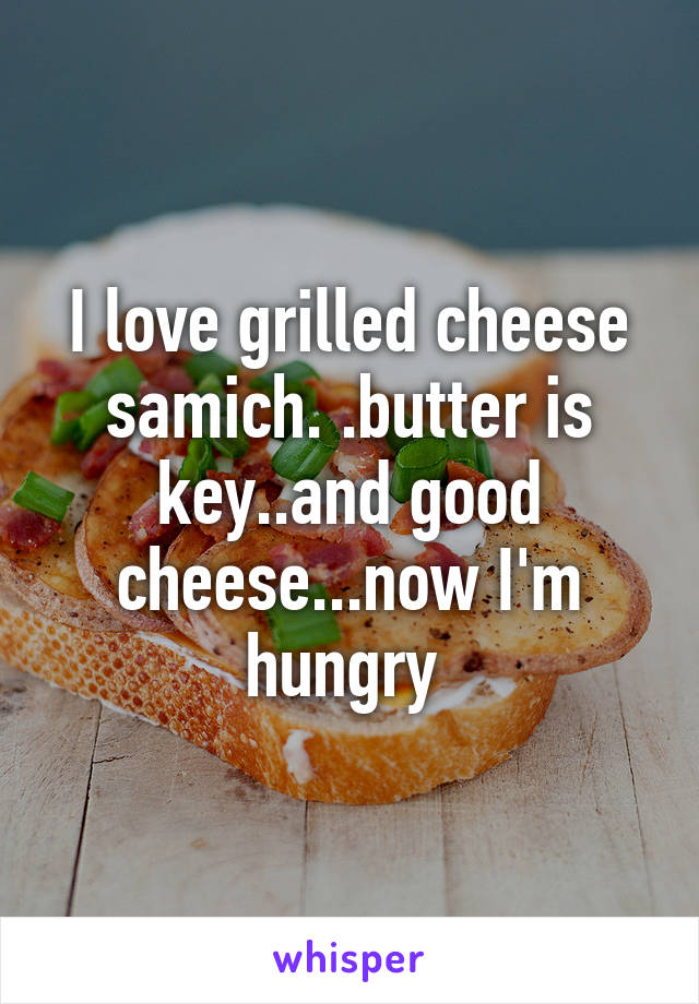 I love grilled cheese samich. .butter is key..and good cheese...now I'm hungry 