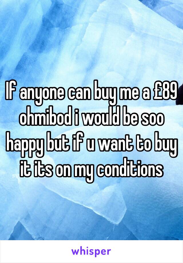 If anyone can buy me a £89 ohmibod i would be soo happy but if u want to buy it its on my conditions 