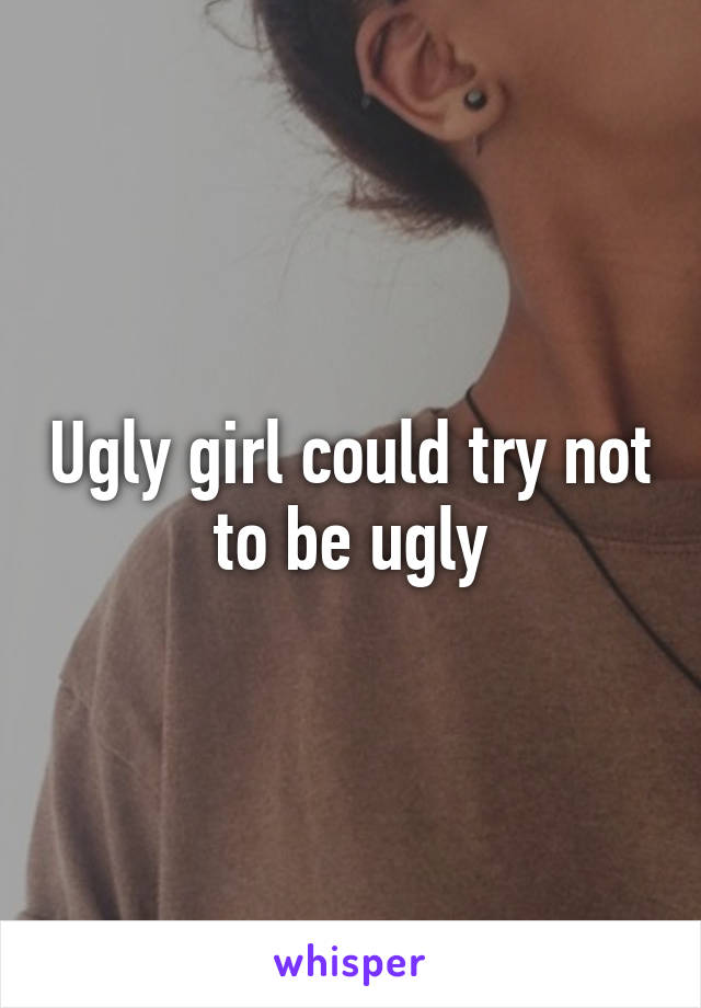 Ugly girl could try not to be ugly