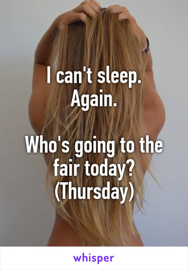 I can't sleep.
Again.

Who's going to the fair today? (Thursday)