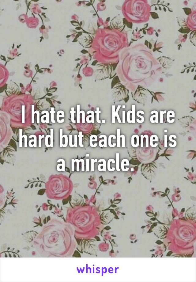 I hate that. Kids are hard but each one is a miracle. 