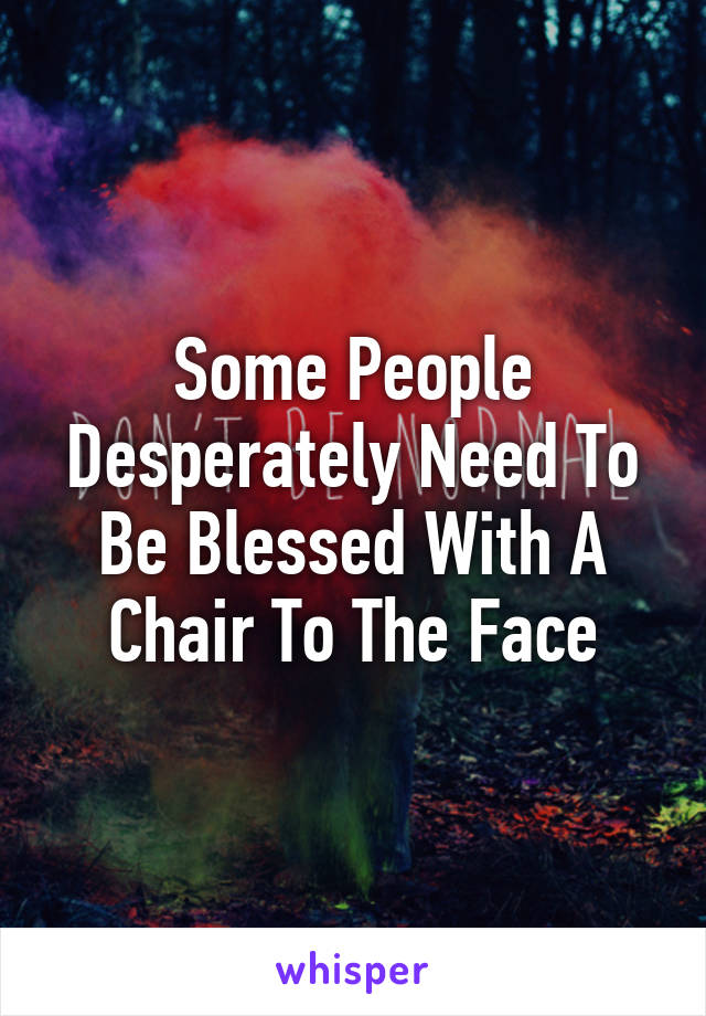 Some People Desperately Need To Be Blessed With A Chair To The Face