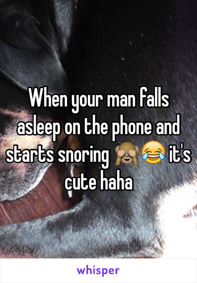 When your man falls asleep on the phone and starts snoring 🙈😂 it's cute haha