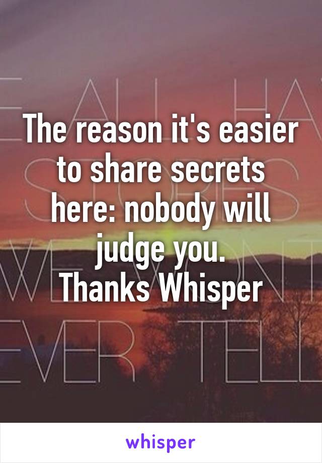 The reason it's easier to share secrets here: nobody will judge you.
Thanks Whisper
