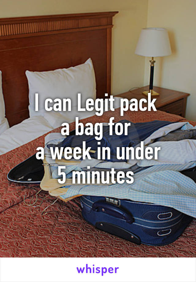 I can Legit pack 
a bag for 
a week in under
5 minutes 