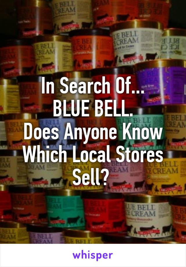 In Search Of...
BLUE BELL.
Does Anyone Know Which Local Stores Sell? 