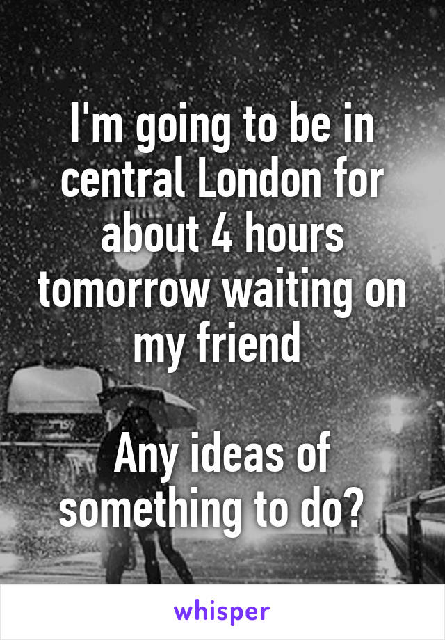 I'm going to be in central London for about 4 hours tomorrow waiting on my friend 

Any ideas of something to do?  