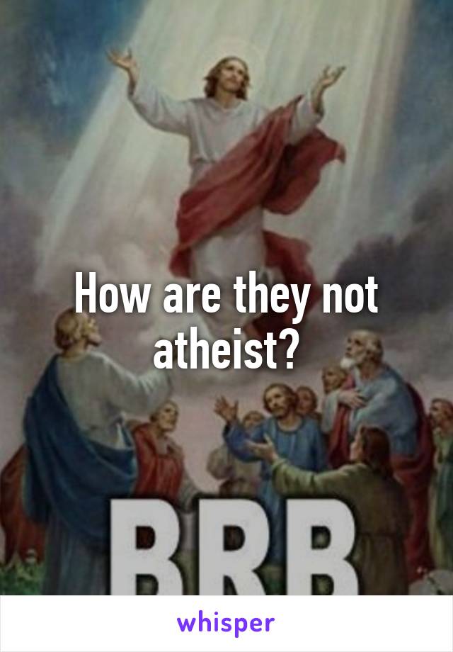 How are they not atheist?