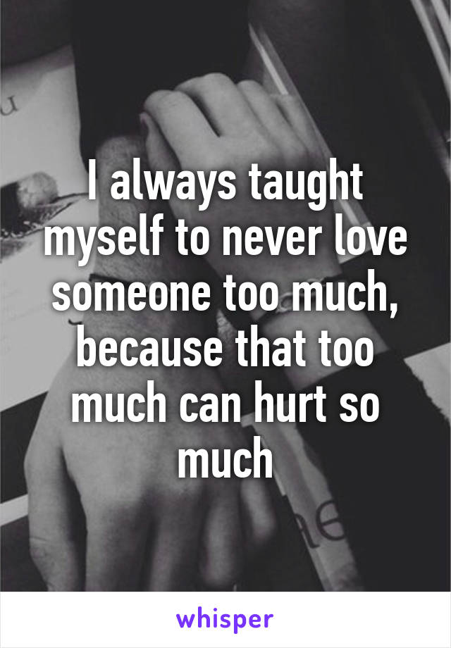 I always taught myself to never love someone too much, because that too much can hurt so much