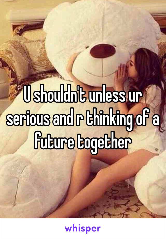 U shouldn't unless ur serious and r thinking of a future together 