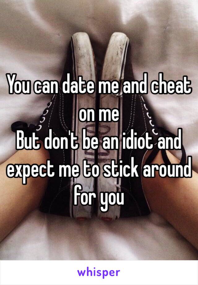 You can date me and cheat on me
But don't be an idiot and expect me to stick around for you 