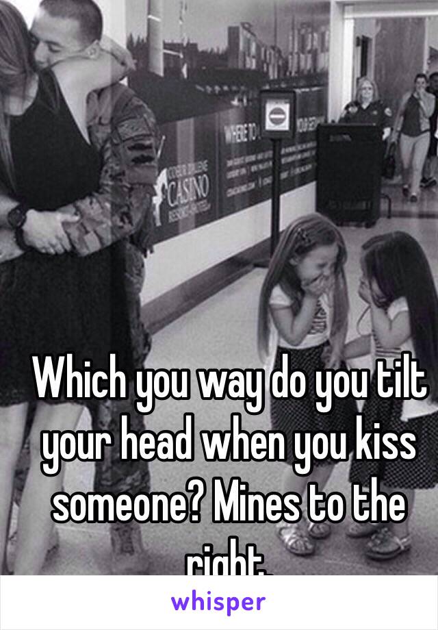 Which you way do you tilt your head when you kiss someone? Mines to the right. 