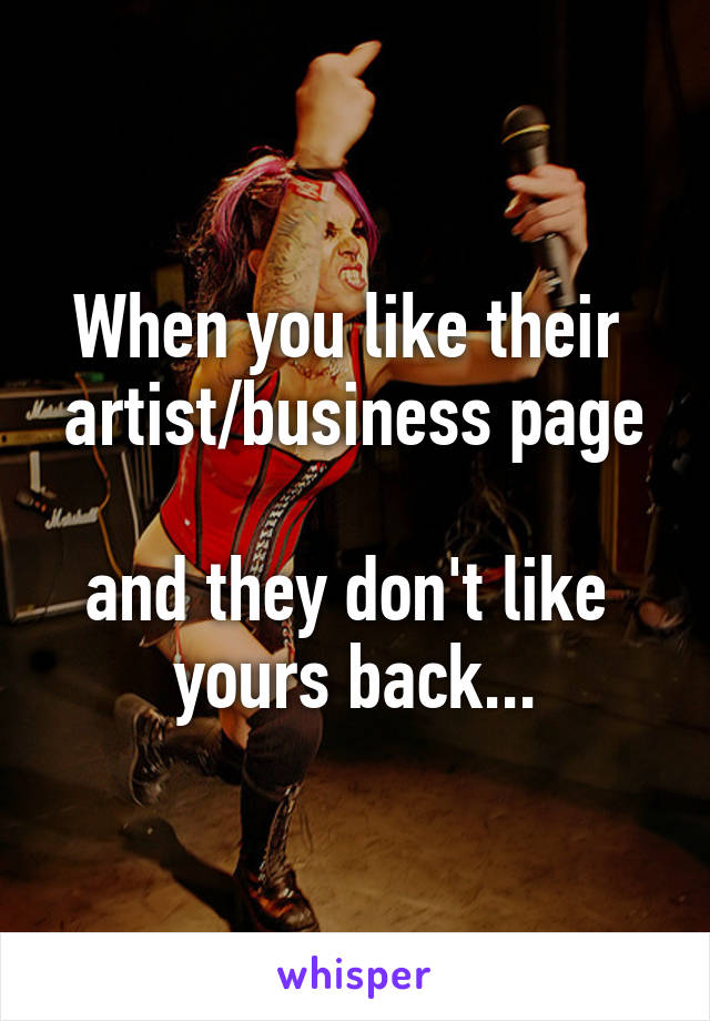 When you like their 
artist/business page 
and they don't like 
yours back...