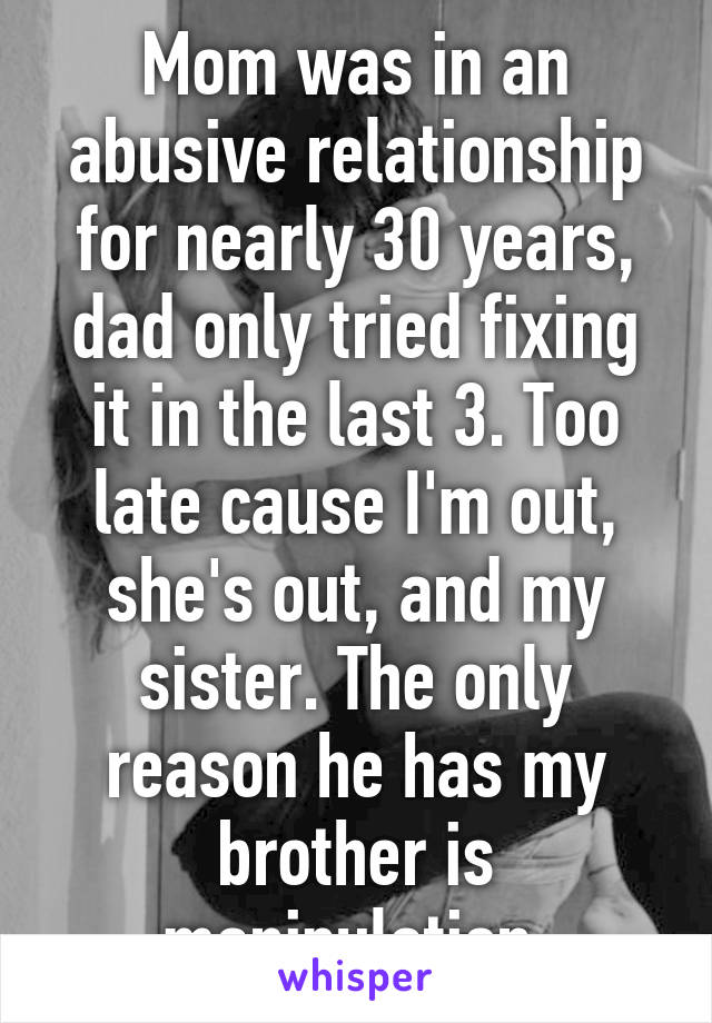 Mom was in an abusive relationship for nearly 30 years, dad only tried fixing it in the last 3. Too late cause I'm out, she's out, and my sister. The only reason he has my brother is manipulation.