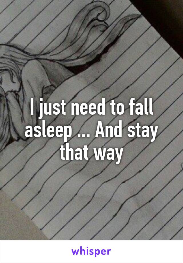 I just need to fall asleep ... And stay that way