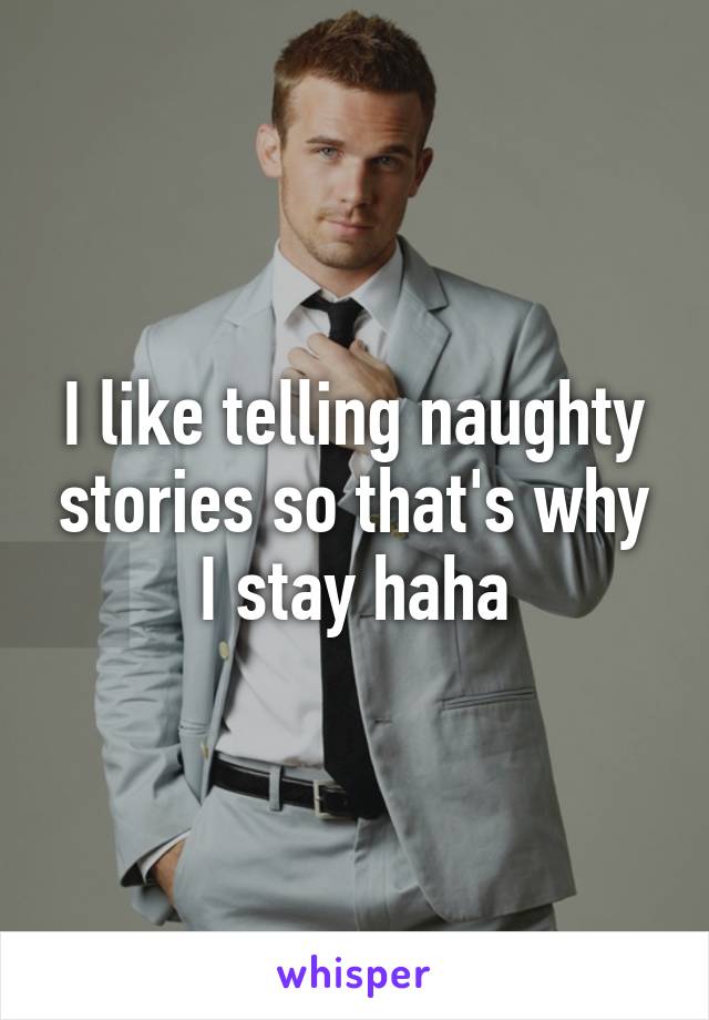 I like telling naughty stories so that's why I stay haha