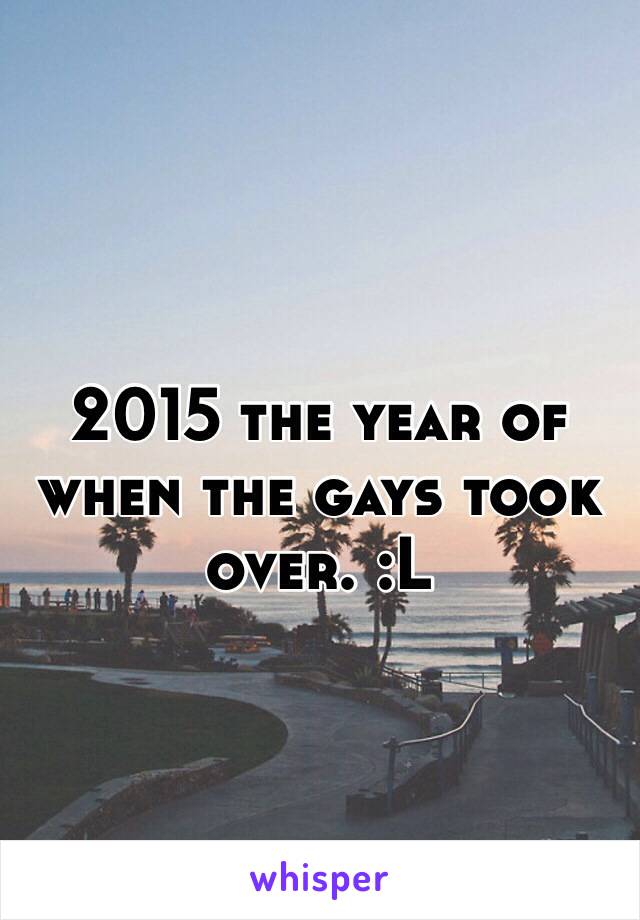 2015 the year of when the gays took over. :L