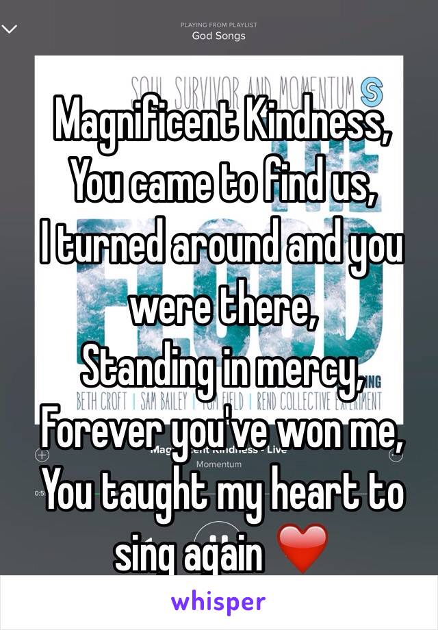 Magnificent Kindness,
You came to find us, 
I turned around and you were there,
Standing in mercy,
Forever you've won me,
You taught my heart to sing again ❤️