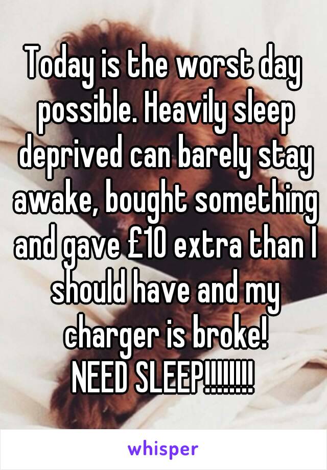 Today is the worst day possible. Heavily sleep deprived can barely stay awake, bought something and gave £10 extra than I should have and my charger is broke!
NEED SLEEP!!!!!!!!