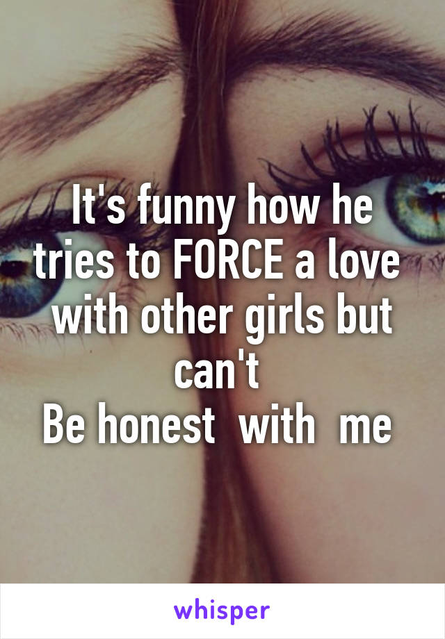 It's funny how he tries to FORCE a love  with other girls but can't 
Be honest  with  me 