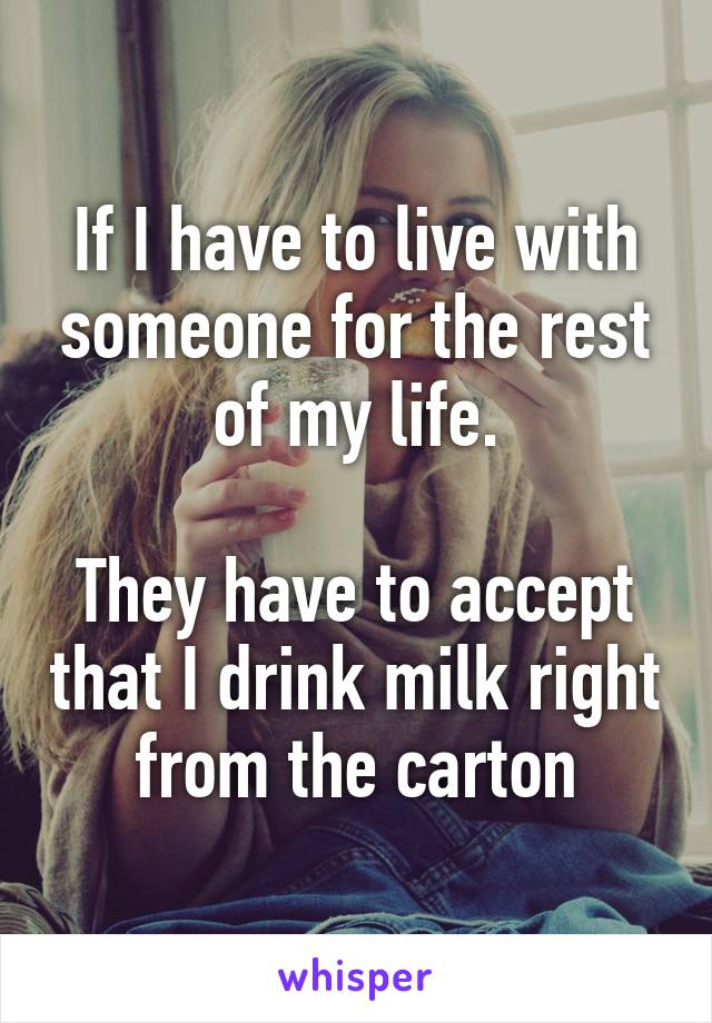 If I have to live with someone for the rest of my life.

They have to accept that I drink milk right from the carton