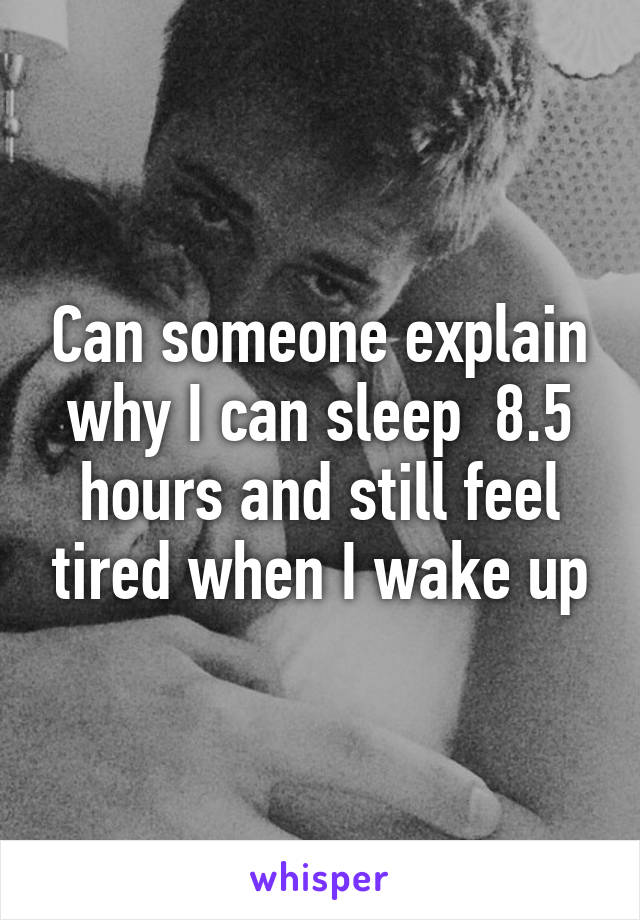 Can someone explain why I can sleep  8.5 hours and still feel tired when I wake up