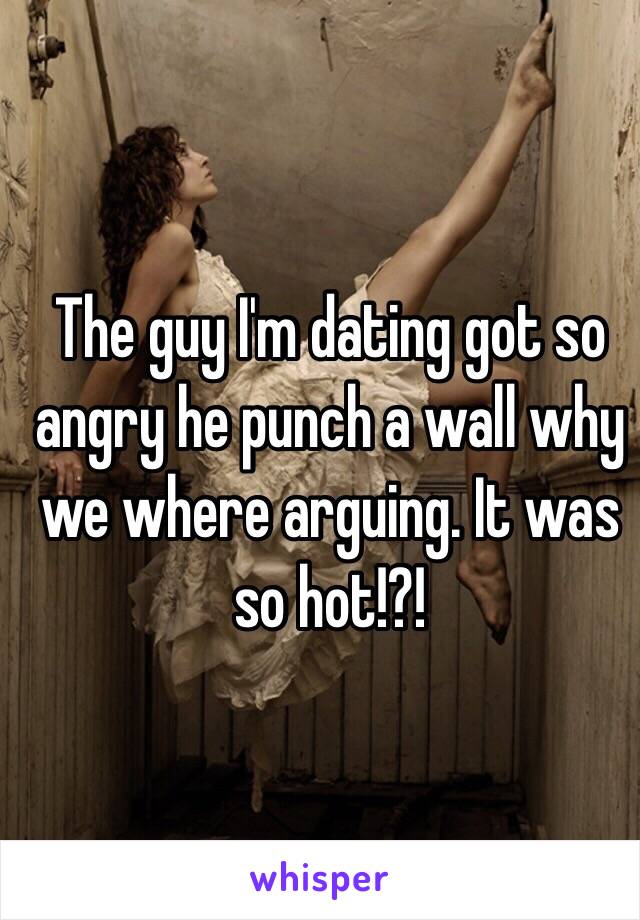 The guy I'm dating got so angry he punch a wall why we where arguing. It was so hot!?!